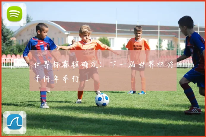 世界杯赛程确定：下一届世界杯将于何年举行_1