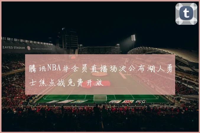 腾讯NBA非会员直播场次公布湖人勇士焦点战免费开放