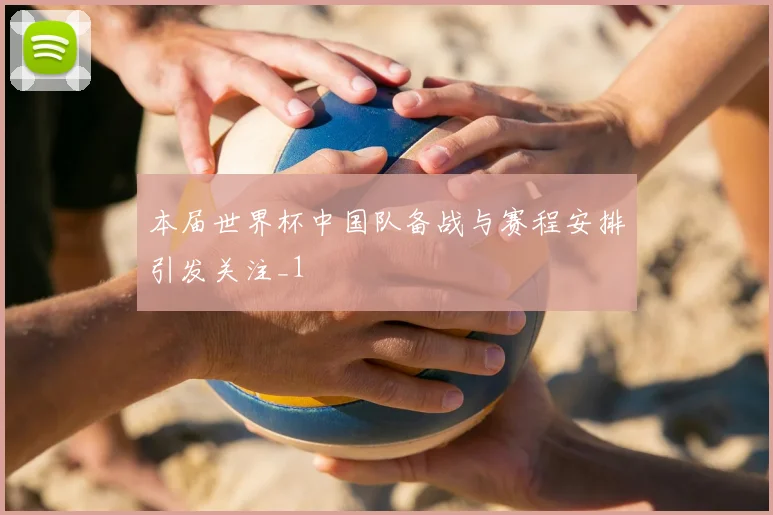 本届世界杯中国队备战与赛程安排引发关注_1