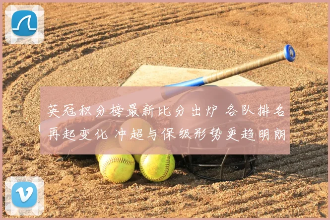 英冠积分榜最新比分出炉 各队排名再起变化 冲超与保级形势更趋明朗