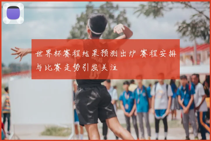 世界杯赛程结果预测出炉 赛程安排与比赛走势引发关注