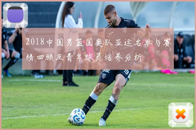 2018中国男篮国奥队亚运名单与赛绩回顾及青年球员培养分析