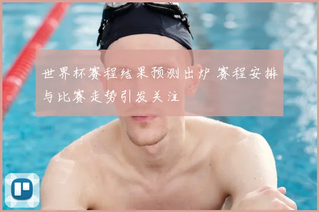 世界杯赛程结果预测出炉 赛程安排与比赛走势引发关注