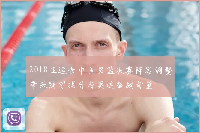 2018亚运会中国男篮决赛阵容调整带来防守提升与奥运备战考量