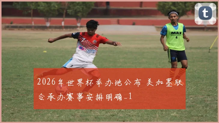 2026年世界杯举办地公布 美加墨联合承办赛事安排明确_1