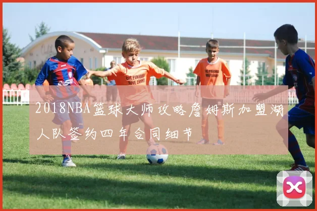 2018NBA篮球大师攻略詹姆斯加盟湖人队签约四年合同细节