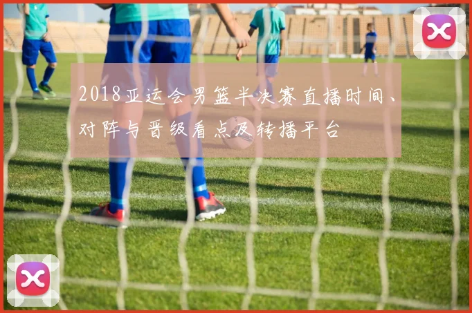 2018亚运会男篮半决赛直播时间、对阵与晋级看点及转播平台