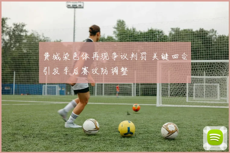 费城染色体再现争议判罚 关键回合引发季后赛攻防调整