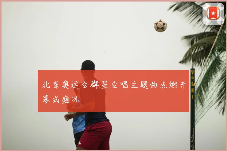 北京奥运会群星合唱主题曲点燃开幕式盛况