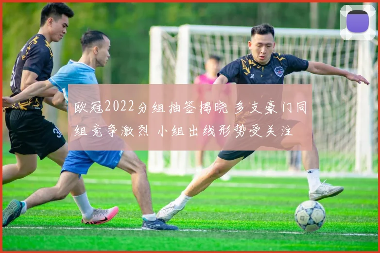 欧冠2022分组抽签揭晓 多支豪门同组竞争激烈 小组出线形势受关注