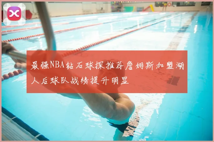 最强NBA钻石球探推荐詹姆斯加盟湖人后球队战绩提升明显