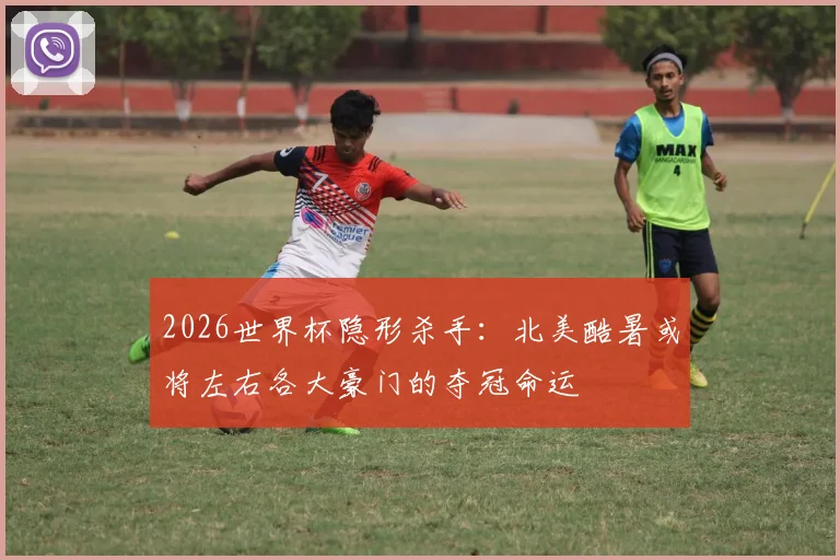 2026世界杯隐形杀手：北美酷暑或将左右各大豪门的夺冠命运