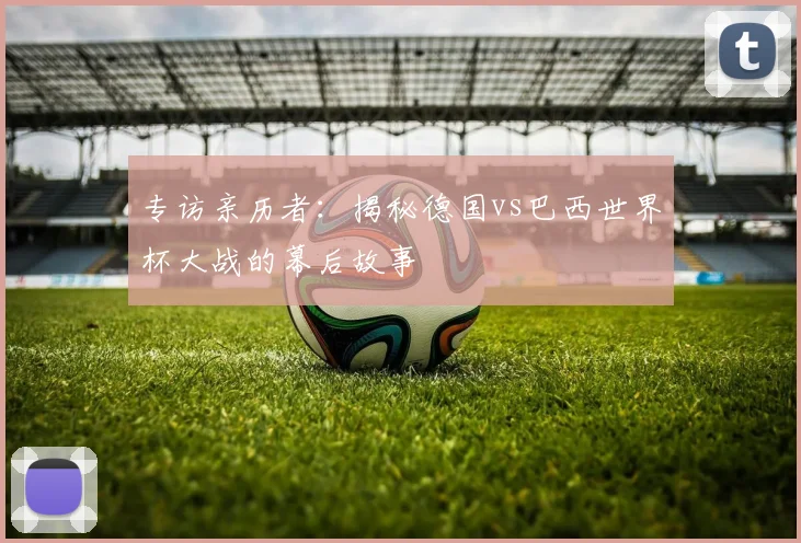 专访亲历者：揭秘德国vs巴西世界杯大战的幕后故事