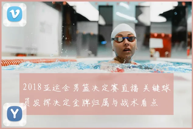 2018亚运会男篮决定赛直播 关键球员发挥决定金牌归属与战术看点