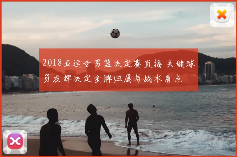 2018亚运会男篮决定赛直播 关键球员发挥决定金牌归属与战术看点
