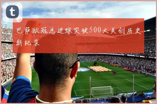 巴萨欧冠总进球突破500大关创历史新纪录