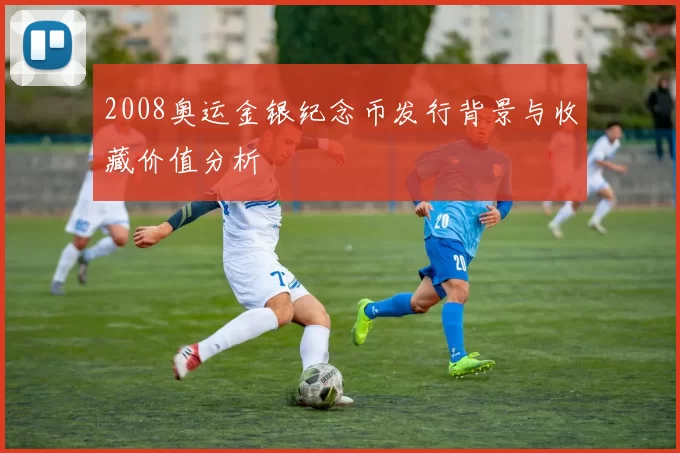 2008奥运金银纪念币发行背景与收藏价值分析
