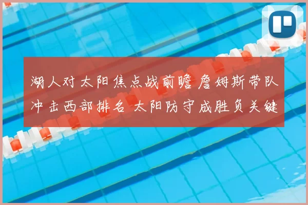 湖人对太阳焦点战前瞻 詹姆斯带队冲击西部排名 太阳防守成胜负关键