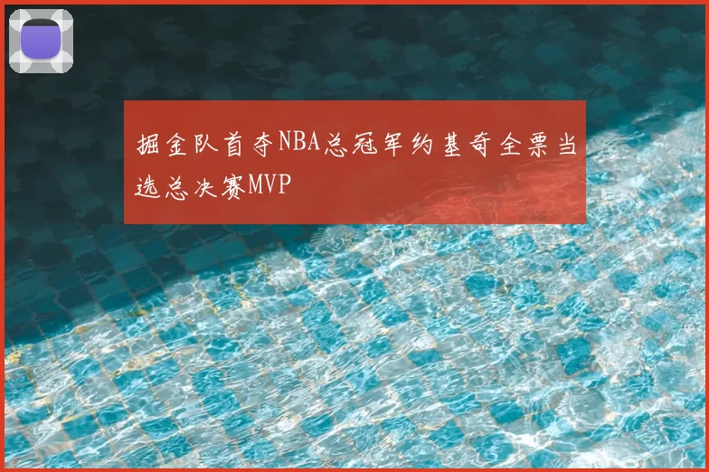 掘金队首夺NBA总冠军约基奇全票当选总决赛MVP