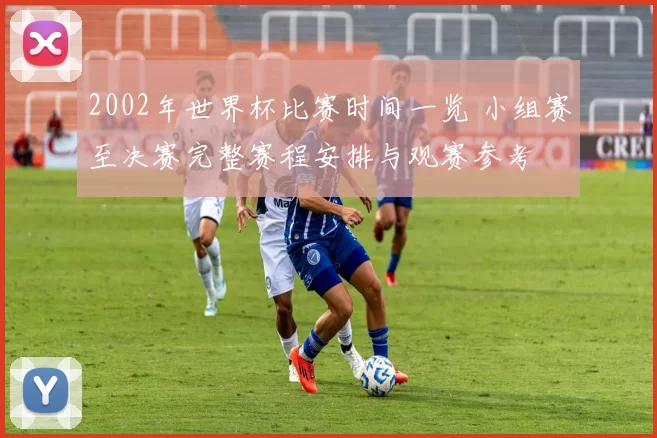 2002年世界杯比赛时间一览 小组赛至决赛完整赛程安排与观赛参考