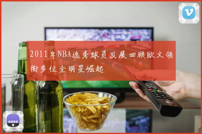2011年NBA选秀球员发展回顾欧文领衔多位全明星崛起