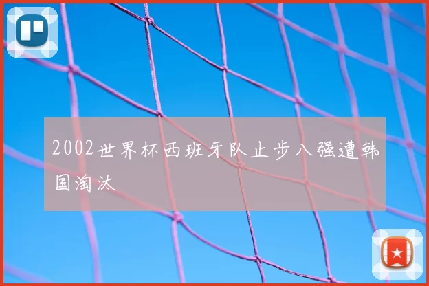 2002世界杯西班牙队止步八强遭韩国淘汰