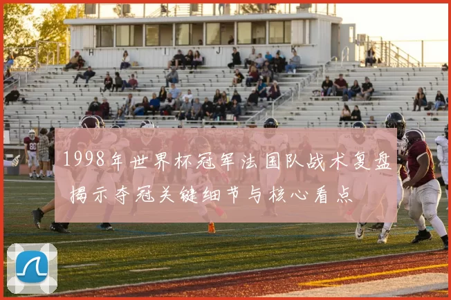 1998年世界杯冠军法国队战术复盘 揭示夺冠关键细节与核心看点