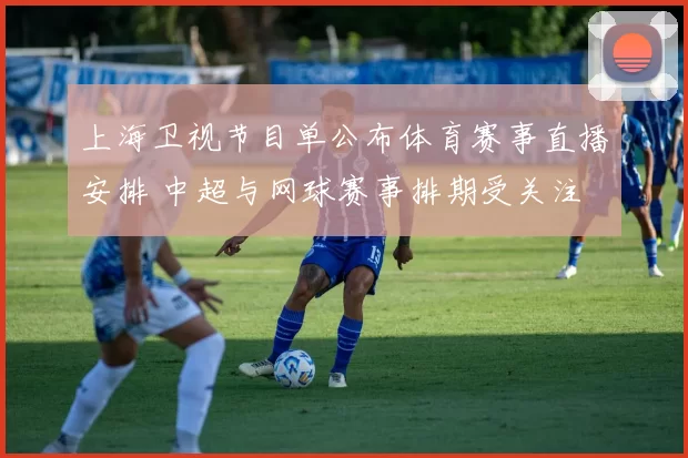 上海卫视节目单公布体育赛事直播安排 中超与网球赛事排期受关注