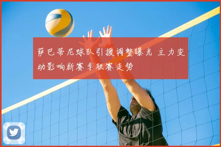 萨巴蒂尼球队引援调整曝光 主力变动影响新赛季联赛走势