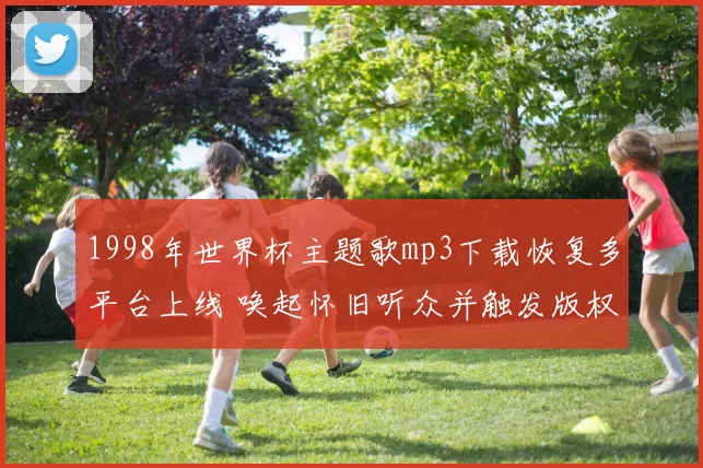 1998年世界杯主题歌mp3下载恢复多平台上线 唤起怀旧听众并触发版权核查