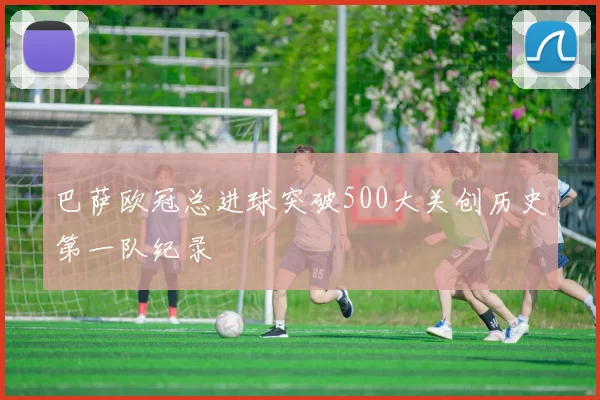 巴萨欧冠总进球突破500大关创历史第一队纪录