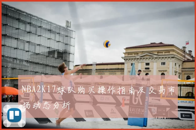 NBA2K17球队购买操作指南及交易市场动态分析