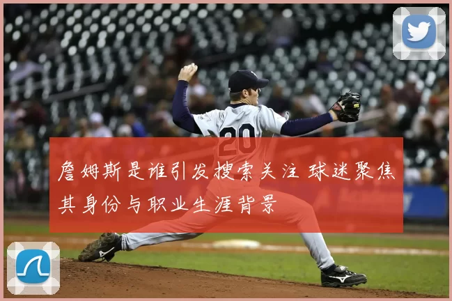 詹姆斯是谁引发搜索关注 球迷聚焦其身份与职业生涯背景