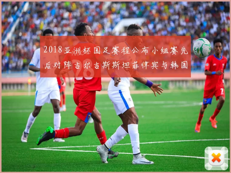 2018亚洲杯国足赛程公布小组赛先后对阵吉尔吉斯斯坦菲律宾与韩国