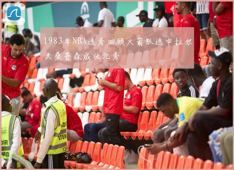 1983年NBA选秀回顾火箭队选中拉尔夫桑普森成状元秀