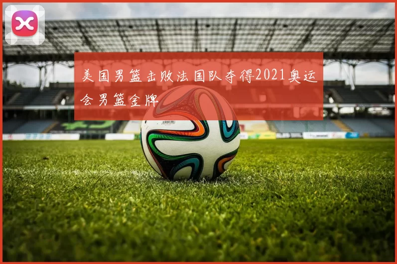 美国男篮击败法国队夺得2021奥运会男篮金牌