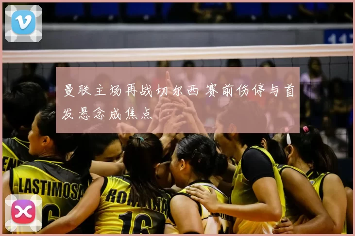 曼联主场再战切尔西 赛前伤停与首发悬念成焦点