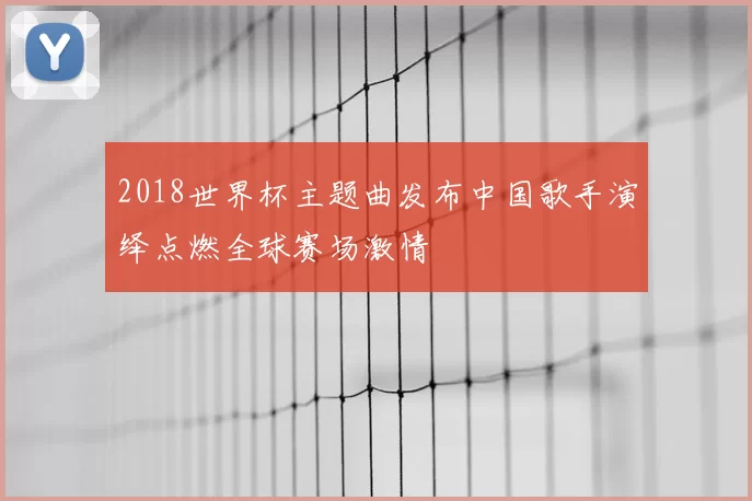 2018世界杯主题曲发布中国歌手演绎点燃全球赛场激情