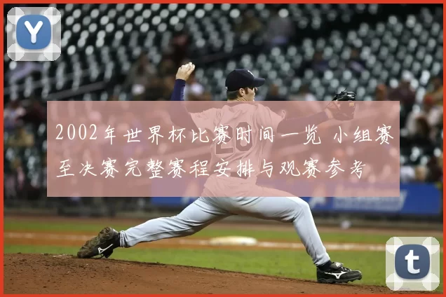 2002年世界杯比赛时间一览 小组赛至决赛完整赛程安排与观赛参考