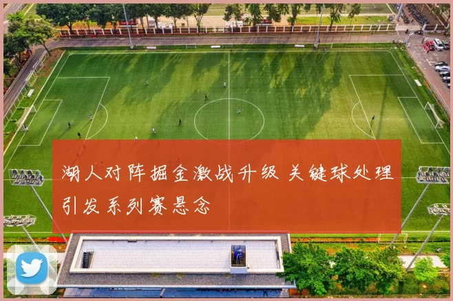 湖人对阵掘金激战升级 关键球处理引发系列赛悬念