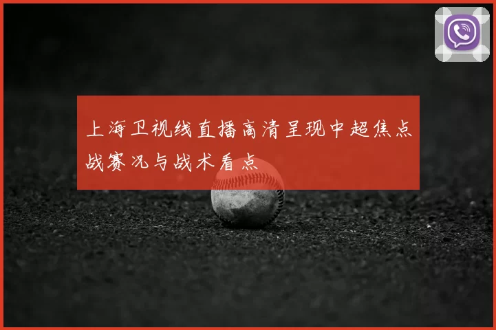上海卫视线直播高清呈现中超焦点战赛况与战术看点