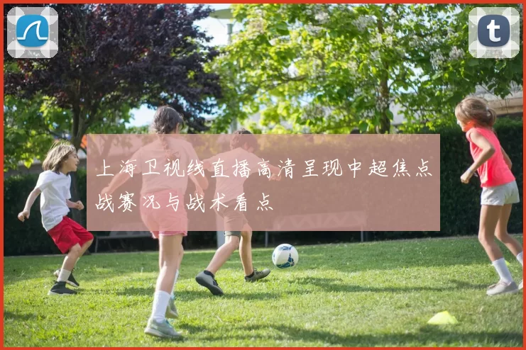 上海卫视线直播高清呈现中超焦点战赛况与战术看点