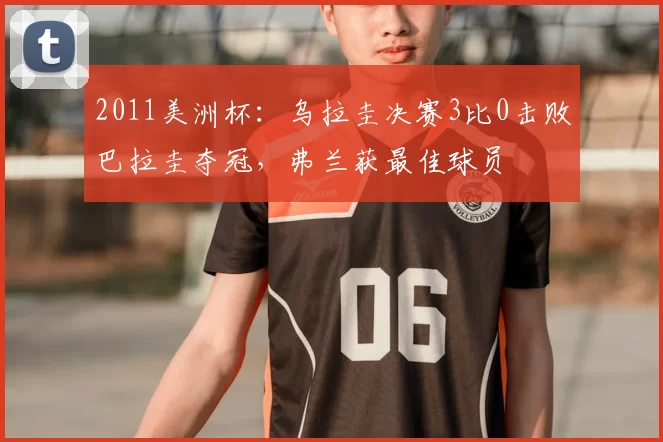 2011美洲杯：乌拉圭决赛3比0击败巴拉圭夺冠，弗兰获最佳球员