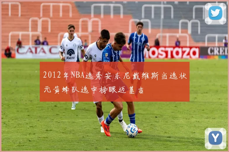 2012年NBA选秀安东尼戴维斯当选状元黄蜂队选中榜眼迈基吉