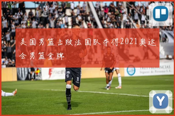 美国男篮击败法国队夺得2021奥运会男篮金牌