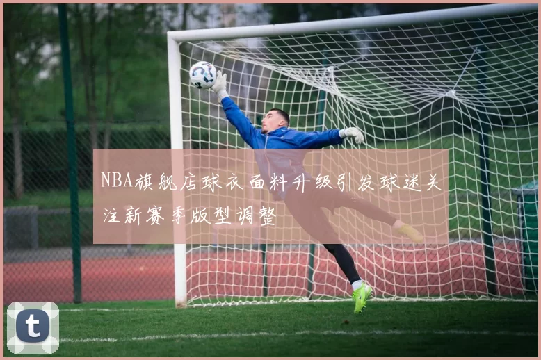 NBA旗舰店球衣面料升级引发球迷关注新赛季版型调整