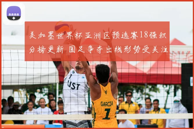 美加墨世界杯亚洲区预选赛18强积分榜更新 国足争夺出线形势受关注