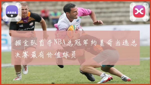 掘金队首夺NBA总冠军约基奇当选总决赛最有价值球员