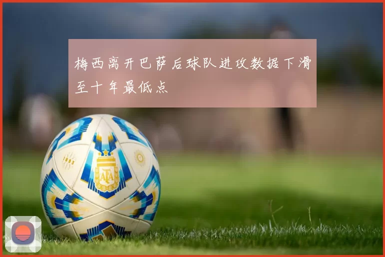 梅西离开巴萨后球队进攻数据下滑至十年最低点