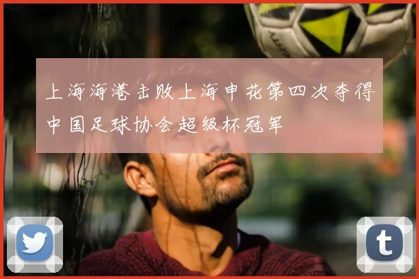 上海海港击败上海申花第四次夺得中国足球协会超级杯冠军